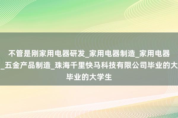 不管是刚家用电器研发_家用电器制造_家用电器销售_五金产品制造_珠海千里快马科技有限公司毕业的大学生