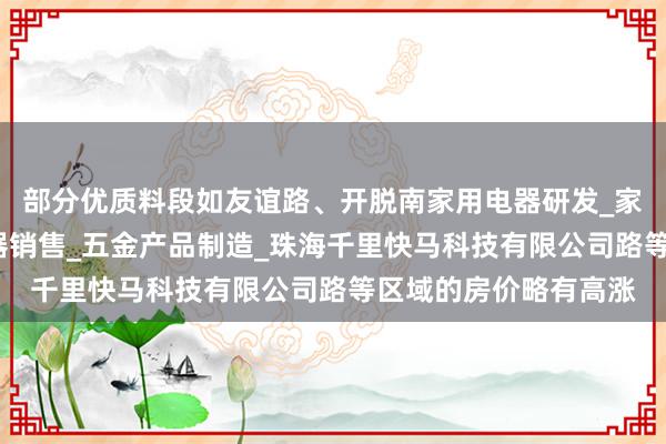 部分优质料段如友谊路、开脱南家用电器研发_家用电器制造_家用电器销售_五金产品制造_珠海千里快马科技有限公司路等区域的房价略有高涨